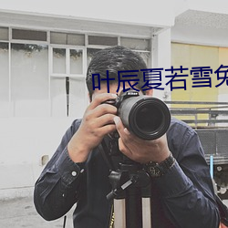 叶辰孙怡夏若雪最新章节揭秘奇幻世界魅力
